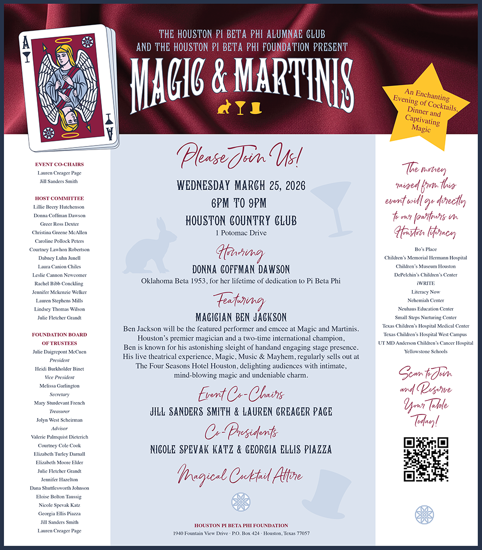 Save the Date!
THE HOUSTON PI BETA PHI ALUMNAE GLUB
AND THE HOUSTON PI BETA PHI FOUNDATION PRESENT
MAGIG & MARTINIS
The evening of Wednesday March 25, 2026
Houston Country Club